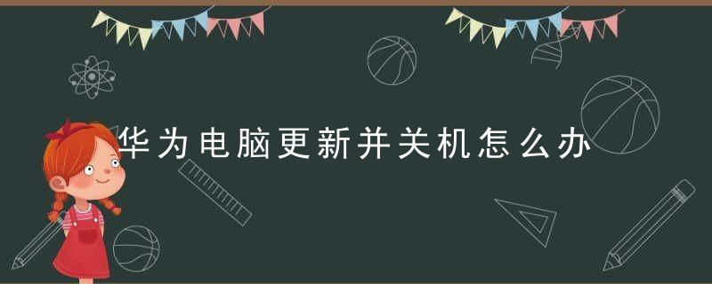 华为电脑更新并关机怎么办 华为电脑更新并关机怎么解决